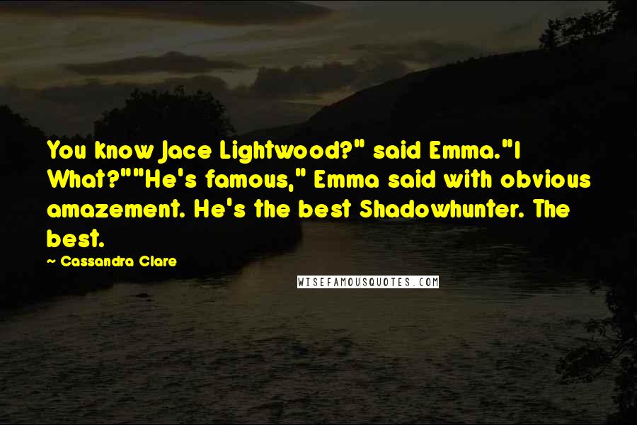 Cassandra Clare Quotes: You know Jace Lightwood?" said Emma."I What?""He's famous," Emma said with obvious amazement. He's the best Shadowhunter. The best.