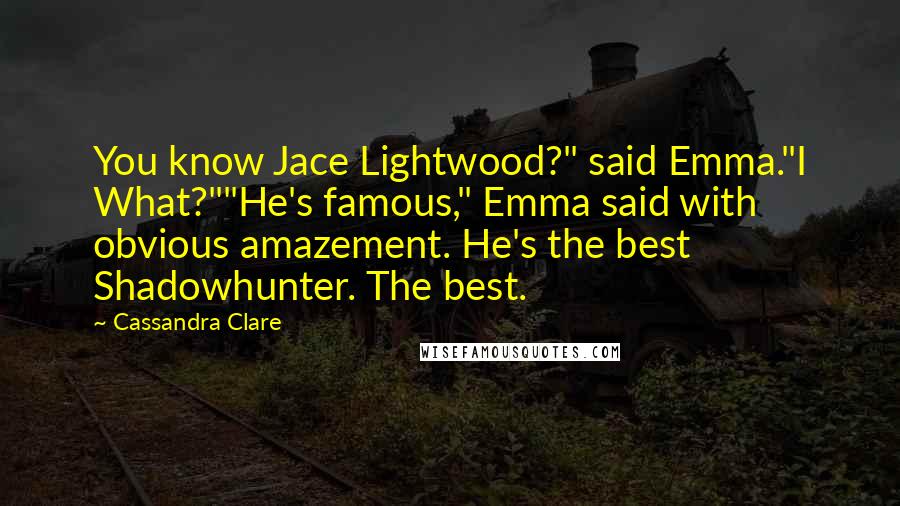 Cassandra Clare Quotes: You know Jace Lightwood?" said Emma."I What?""He's famous," Emma said with obvious amazement. He's the best Shadowhunter. The best.