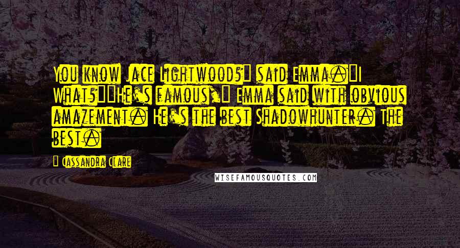 Cassandra Clare Quotes: You know Jace Lightwood?" said Emma."I What?""He's famous," Emma said with obvious amazement. He's the best Shadowhunter. The best.