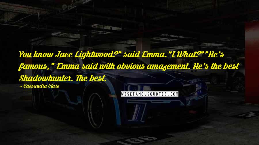 Cassandra Clare Quotes: You know Jace Lightwood?" said Emma."I What?""He's famous," Emma said with obvious amazement. He's the best Shadowhunter. The best.