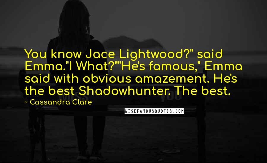 Cassandra Clare Quotes: You know Jace Lightwood?" said Emma."I What?""He's famous," Emma said with obvious amazement. He's the best Shadowhunter. The best.