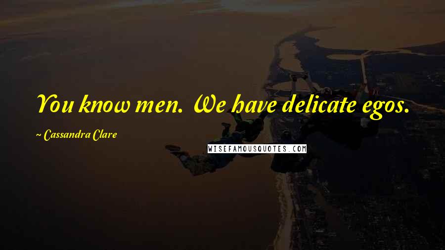 Cassandra Clare Quotes: You know men. We have delicate egos.