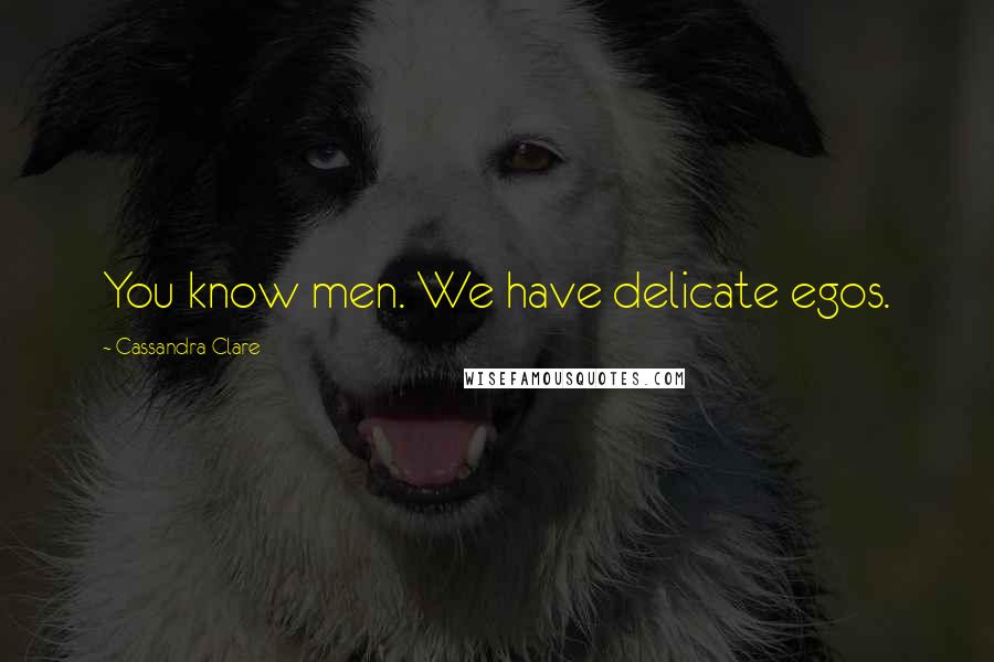 Cassandra Clare Quotes: You know men. We have delicate egos.