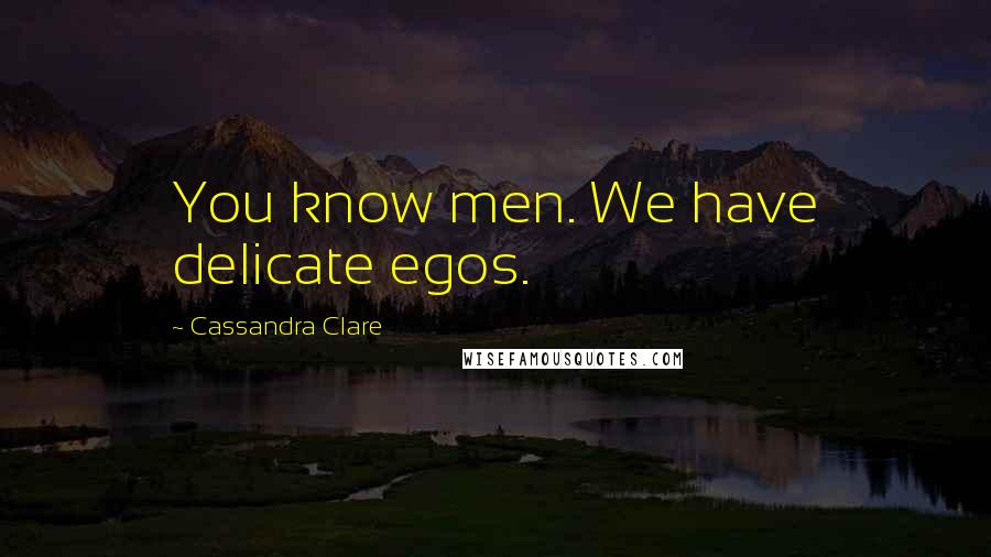 Cassandra Clare Quotes: You know men. We have delicate egos.