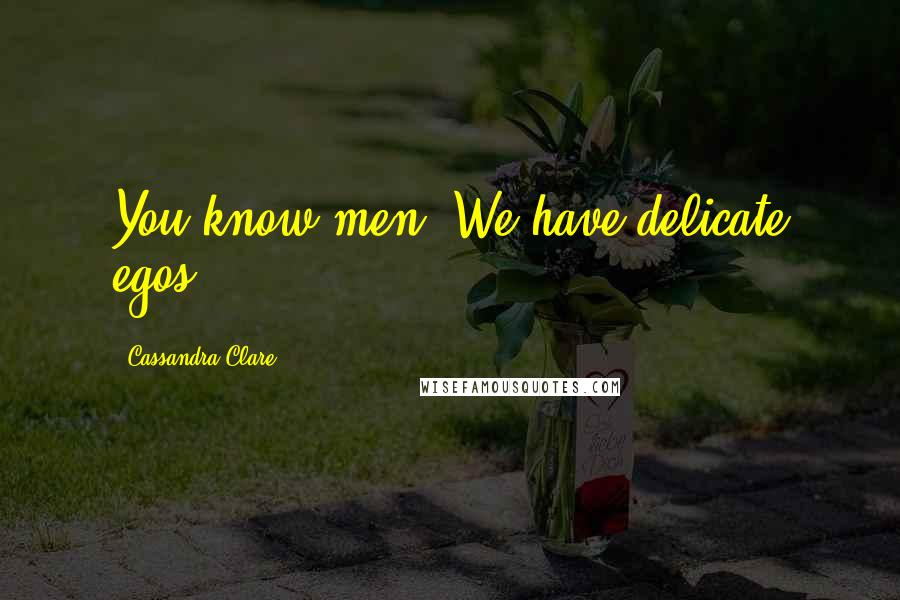 Cassandra Clare Quotes: You know men. We have delicate egos.