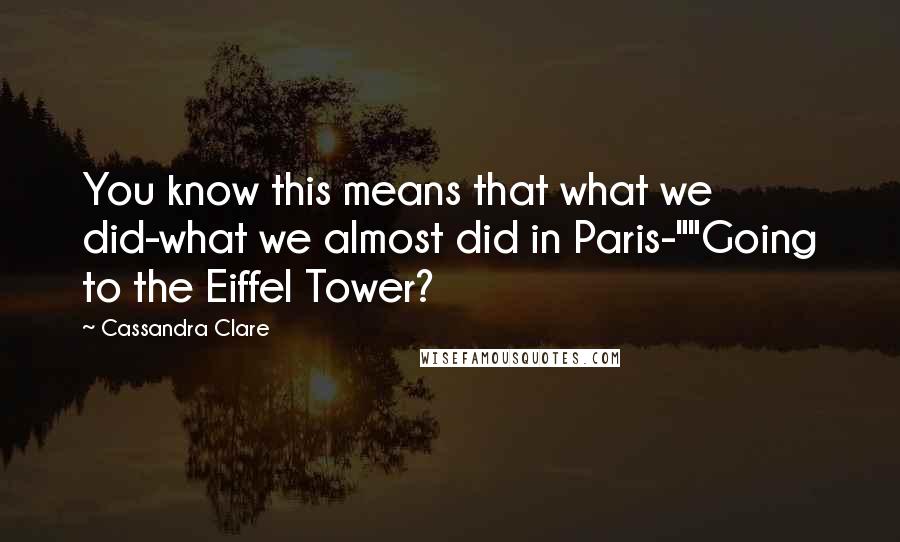 Cassandra Clare Quotes: You know this means that what we did-what we almost did in Paris-""Going to the Eiffel Tower?