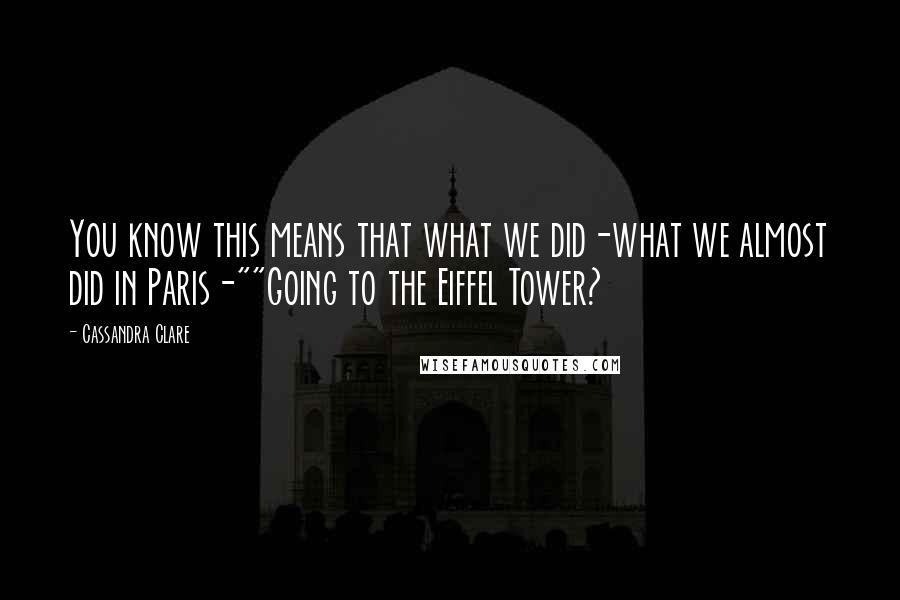 Cassandra Clare Quotes: You know this means that what we did-what we almost did in Paris-""Going to the Eiffel Tower?