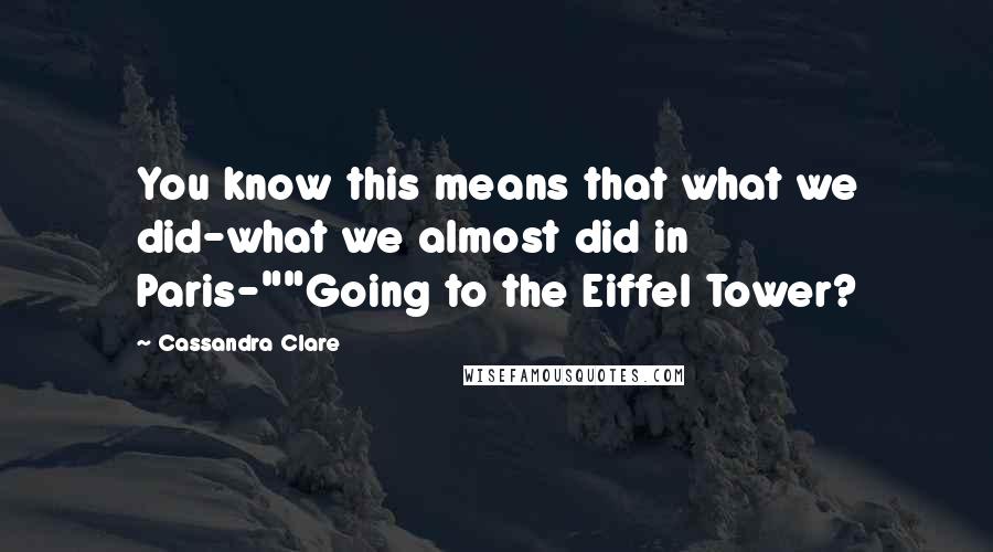 Cassandra Clare Quotes: You know this means that what we did-what we almost did in Paris-""Going to the Eiffel Tower?