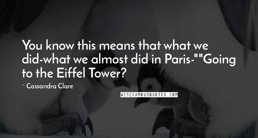 Cassandra Clare Quotes: You know this means that what we did-what we almost did in Paris-""Going to the Eiffel Tower?