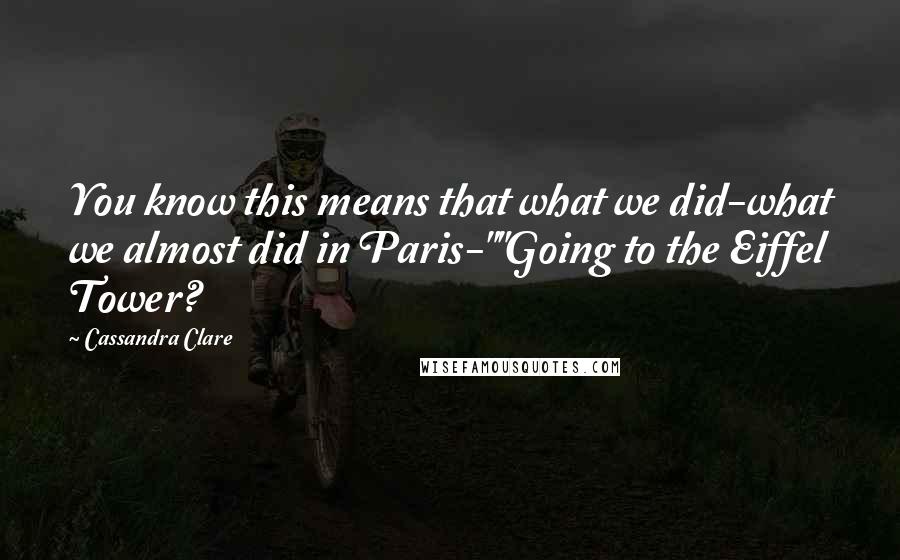 Cassandra Clare Quotes: You know this means that what we did-what we almost did in Paris-""Going to the Eiffel Tower?
