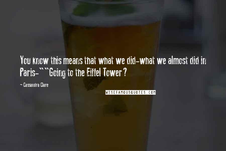 Cassandra Clare Quotes: You know this means that what we did-what we almost did in Paris-""Going to the Eiffel Tower?