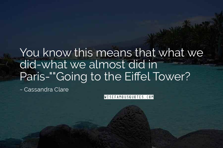 Cassandra Clare Quotes: You know this means that what we did-what we almost did in Paris-""Going to the Eiffel Tower?