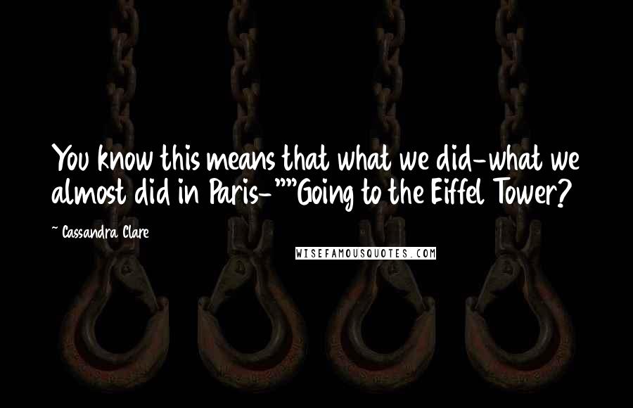 Cassandra Clare Quotes: You know this means that what we did-what we almost did in Paris-""Going to the Eiffel Tower?