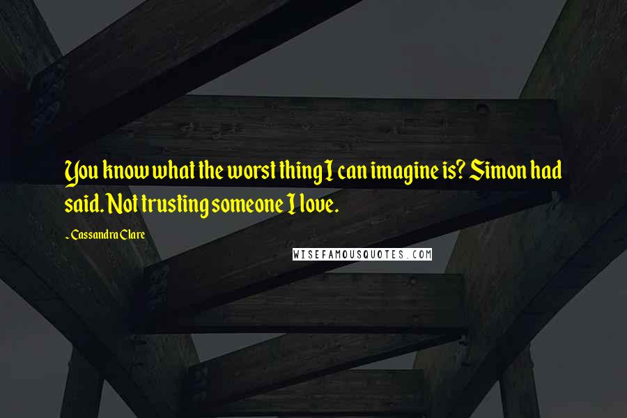 Cassandra Clare Quotes: You know what the worst thing I can imagine is? Simon had said. Not trusting someone I love.