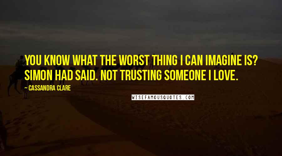 Cassandra Clare Quotes: You know what the worst thing I can imagine is? Simon had said. Not trusting someone I love.