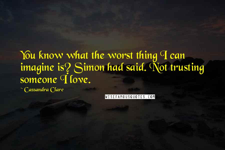 Cassandra Clare Quotes: You know what the worst thing I can imagine is? Simon had said. Not trusting someone I love.