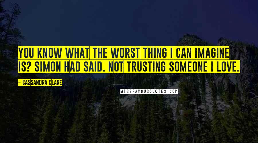 Cassandra Clare Quotes: You know what the worst thing I can imagine is? Simon had said. Not trusting someone I love.