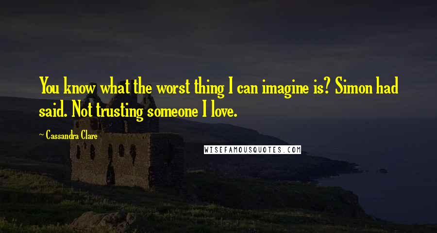 Cassandra Clare Quotes: You know what the worst thing I can imagine is? Simon had said. Not trusting someone I love.
