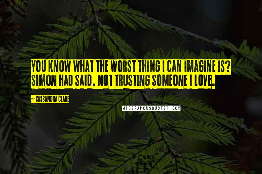 Cassandra Clare Quotes: You know what the worst thing I can imagine is? Simon had said. Not trusting someone I love.