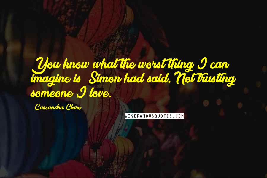 Cassandra Clare Quotes: You know what the worst thing I can imagine is? Simon had said. Not trusting someone I love.