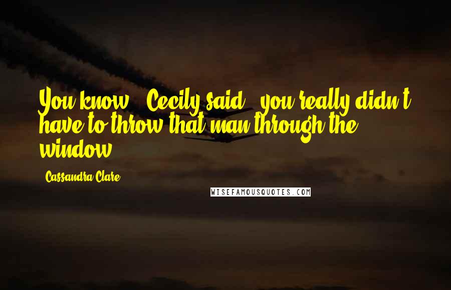 Cassandra Clare Quotes: You know," Cecily said, "you really didn't have to throw that man through the window.