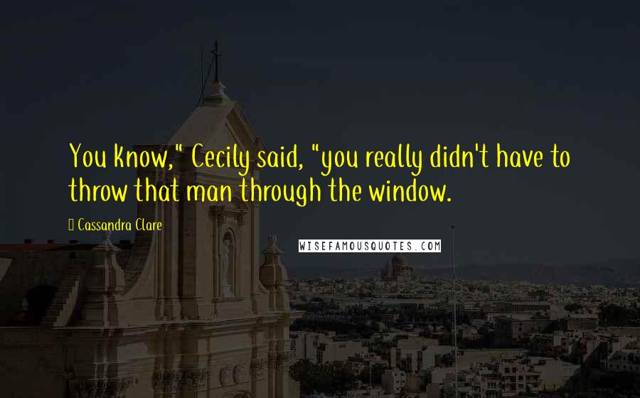 Cassandra Clare Quotes: You know," Cecily said, "you really didn't have to throw that man through the window.