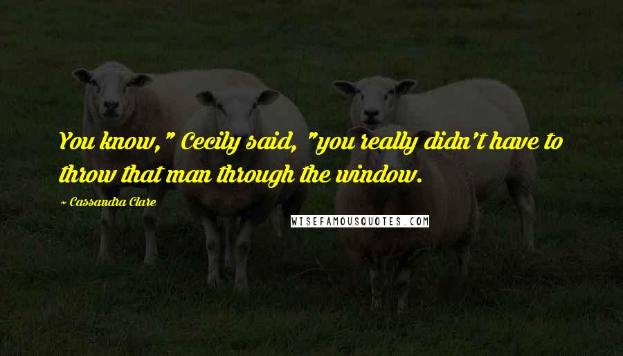 Cassandra Clare Quotes: You know," Cecily said, "you really didn't have to throw that man through the window.