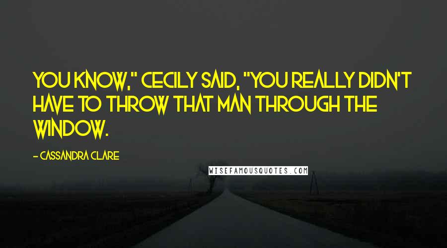Cassandra Clare Quotes: You know," Cecily said, "you really didn't have to throw that man through the window.