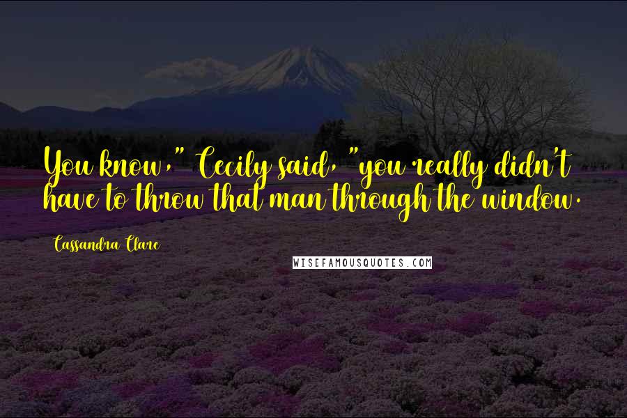 Cassandra Clare Quotes: You know," Cecily said, "you really didn't have to throw that man through the window.