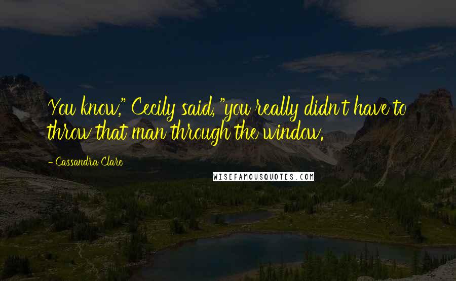 Cassandra Clare Quotes: You know," Cecily said, "you really didn't have to throw that man through the window.