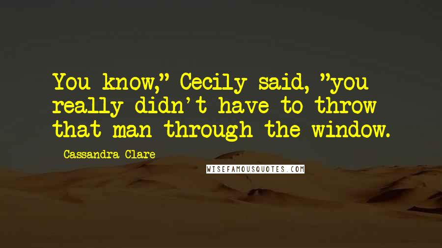 Cassandra Clare Quotes: You know," Cecily said, "you really didn't have to throw that man through the window.