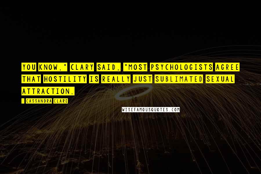 Cassandra Clare Quotes: You know," Clary said, "most psychologists agree that hostility is really just sublimated sexual attraction.