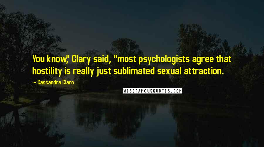 Cassandra Clare Quotes: You know," Clary said, "most psychologists agree that hostility is really just sublimated sexual attraction.