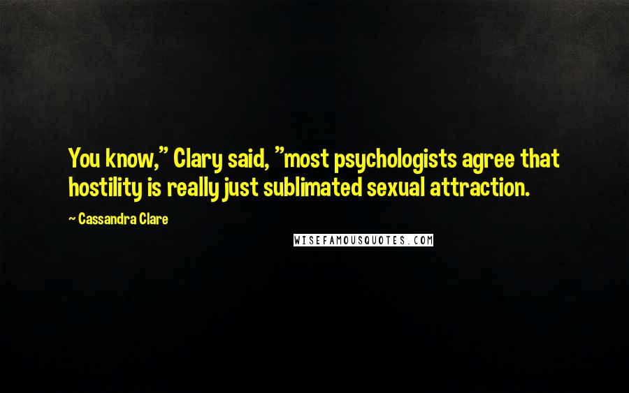 Cassandra Clare Quotes: You know," Clary said, "most psychologists agree that hostility is really just sublimated sexual attraction.