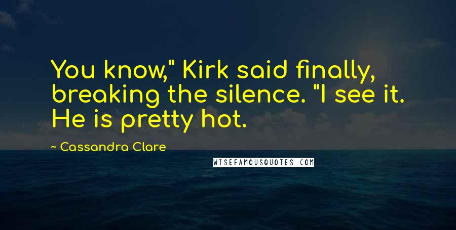 Cassandra Clare Quotes: You know," Kirk said finally, breaking the silence. "I see it. He is pretty hot.