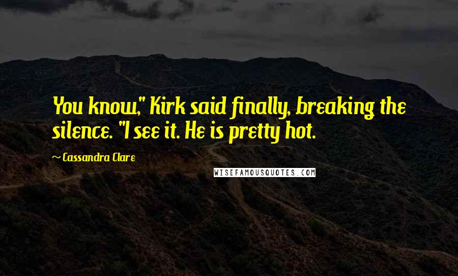 Cassandra Clare Quotes: You know," Kirk said finally, breaking the silence. "I see it. He is pretty hot.