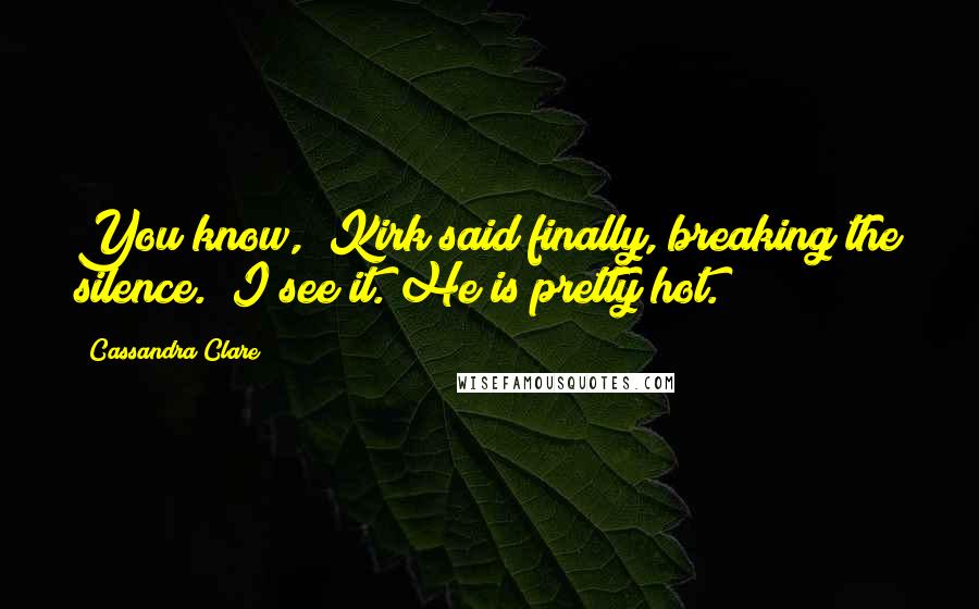 Cassandra Clare Quotes: You know," Kirk said finally, breaking the silence. "I see it. He is pretty hot.