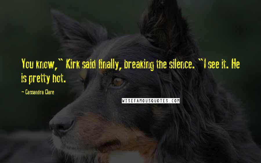 Cassandra Clare Quotes: You know," Kirk said finally, breaking the silence. "I see it. He is pretty hot.