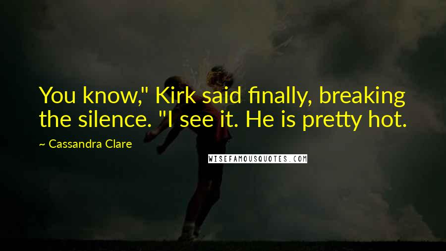 Cassandra Clare Quotes: You know," Kirk said finally, breaking the silence. "I see it. He is pretty hot.