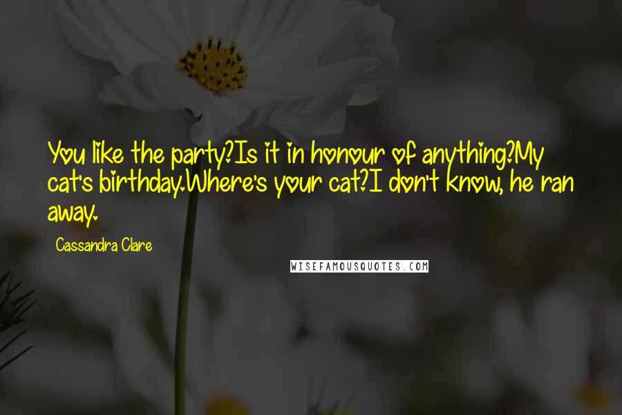 Cassandra Clare Quotes: You like the party?Is it in honour of anything?My cat's birthday.Where's your cat?I don't know, he ran away.