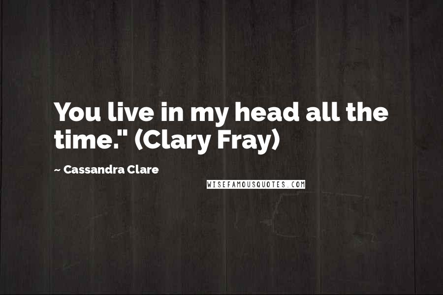 Cassandra Clare Quotes: You live in my head all the time." (Clary Fray)