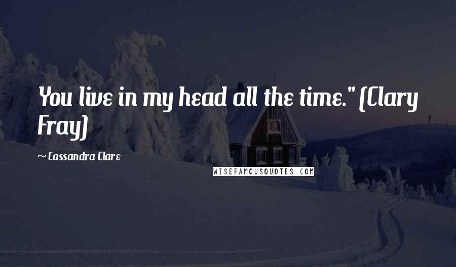 Cassandra Clare Quotes: You live in my head all the time." (Clary Fray)