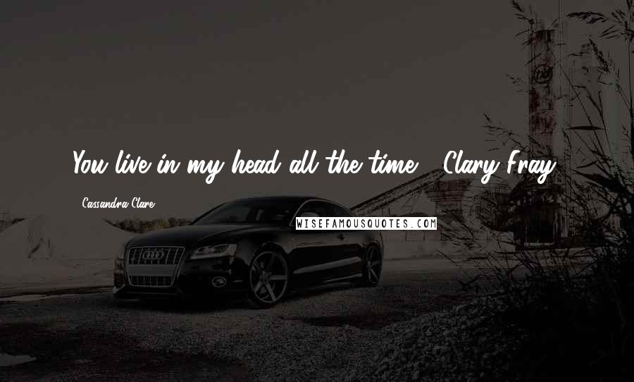 Cassandra Clare Quotes: You live in my head all the time." (Clary Fray)