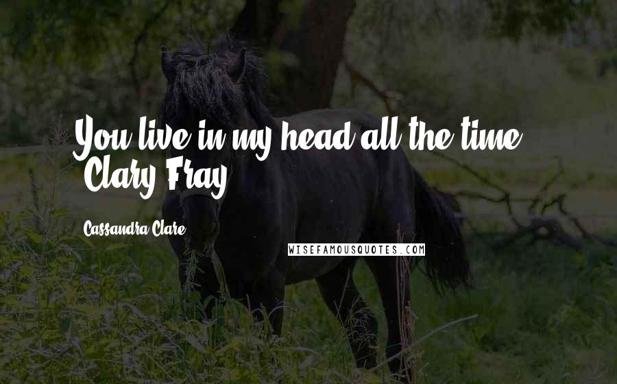 Cassandra Clare Quotes: You live in my head all the time." (Clary Fray)