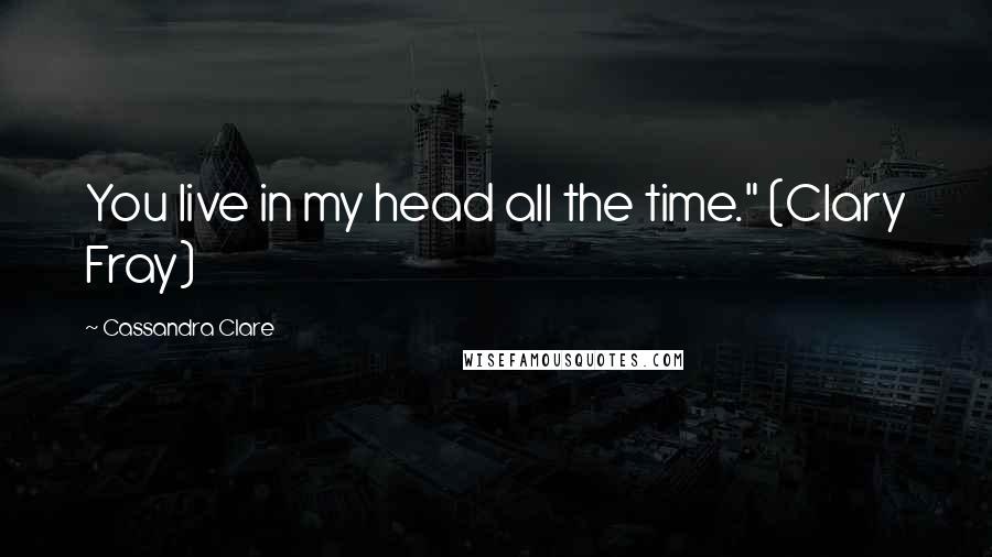 Cassandra Clare Quotes: You live in my head all the time." (Clary Fray)