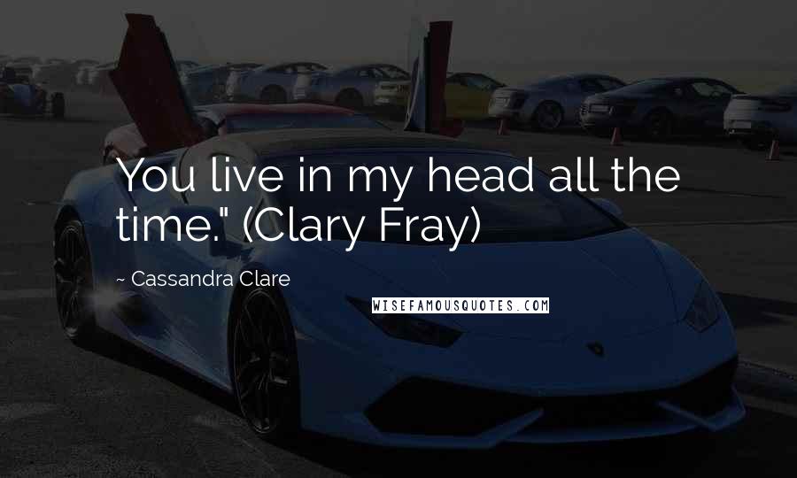 Cassandra Clare Quotes: You live in my head all the time." (Clary Fray)