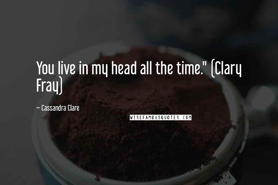 Cassandra Clare Quotes: You live in my head all the time." (Clary Fray)