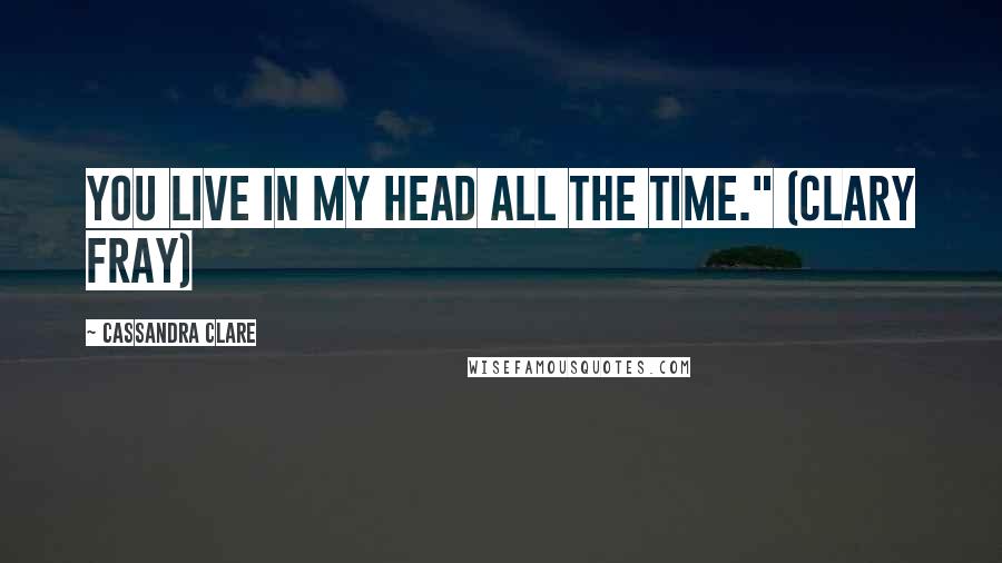 Cassandra Clare Quotes: You live in my head all the time." (Clary Fray)