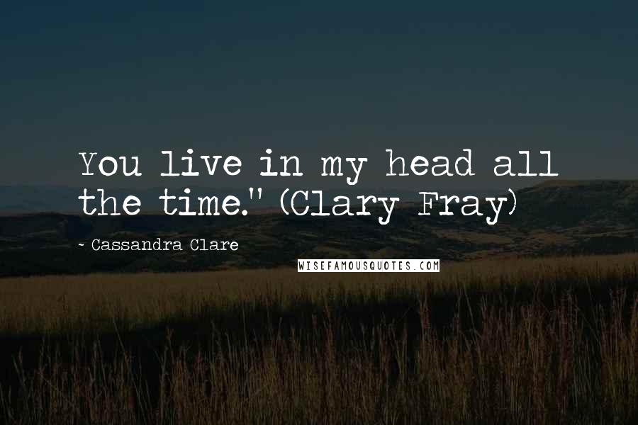 Cassandra Clare Quotes: You live in my head all the time." (Clary Fray)