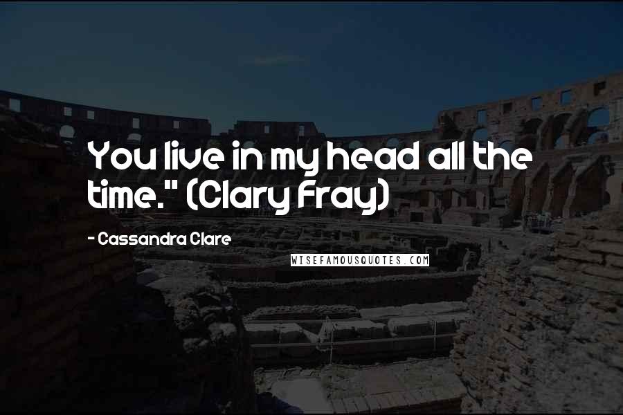 Cassandra Clare Quotes: You live in my head all the time." (Clary Fray)